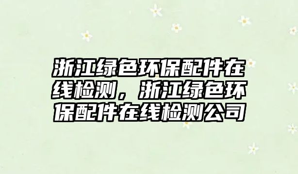 浙江綠色環(huán)保配件在線檢測，浙江綠色環(huán)保配件在線檢測公司
