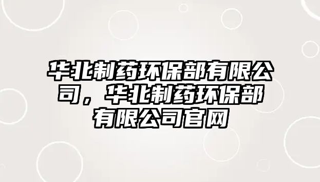 華北制藥環(huán)保部有限公司，華北制藥環(huán)保部有限公司官網(wǎng)