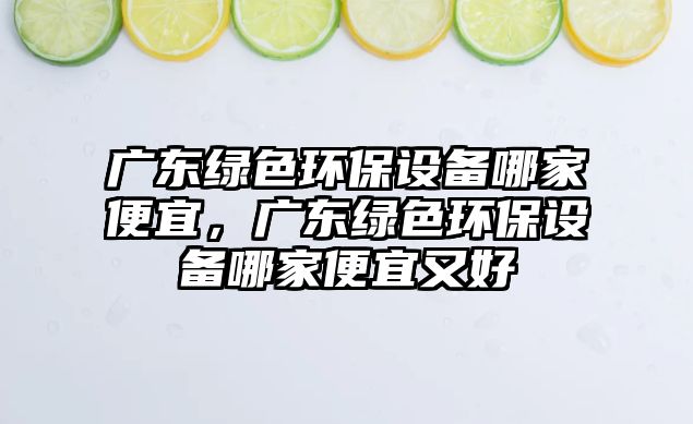 廣東綠色環(huán)保設(shè)備哪家便宜，廣東綠色環(huán)保設(shè)備哪家便宜又好