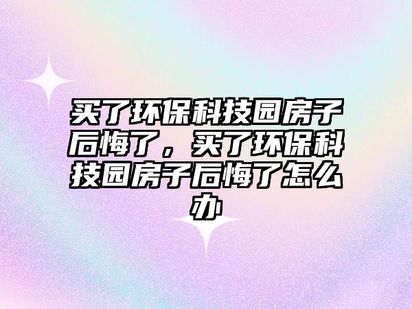 買了環(huán)?？萍紙@房子后悔了，買了環(huán)?？萍紙@房子后悔了怎么辦