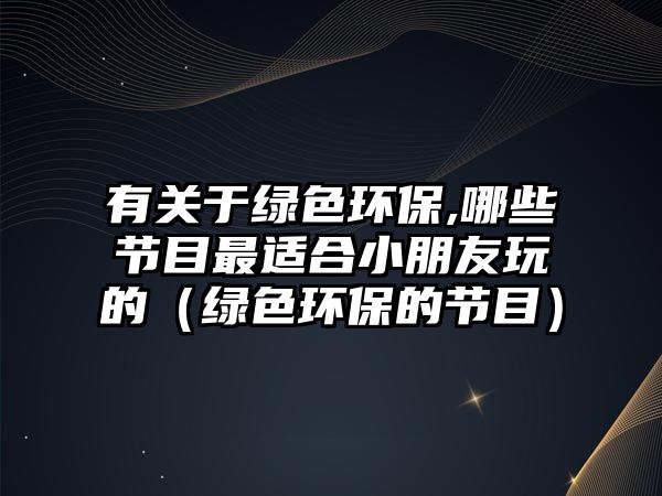 有關于綠色環(huán)保,哪些節(jié)目最適合小朋友玩的（綠色環(huán)保的節(jié)目）