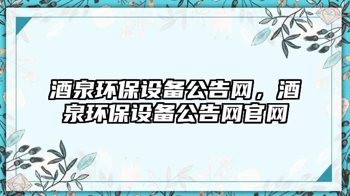 酒泉環(huán)保設(shè)備公告網(wǎng)，酒泉環(huán)保設(shè)備公告網(wǎng)官網(wǎng)