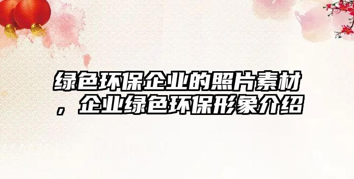 綠色環(huán)保企業(yè)的照片素材，企業(yè)綠色環(huán)保形象介紹