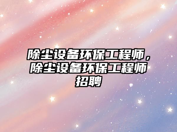 除塵設(shè)備環(huán)保工程師，除塵設(shè)備環(huán)保工程師招聘