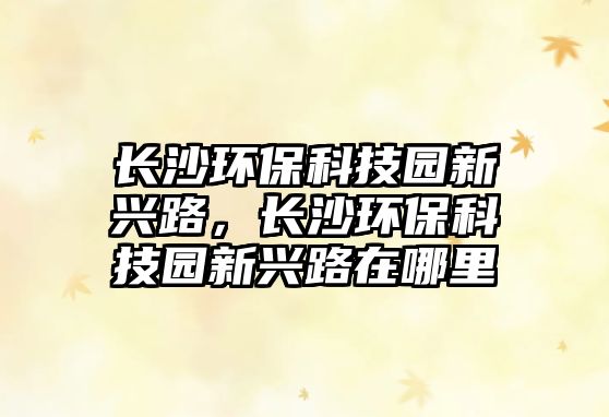 長沙環(huán)?？萍紙@新興路，長沙環(huán)?？萍紙@新興路在哪里