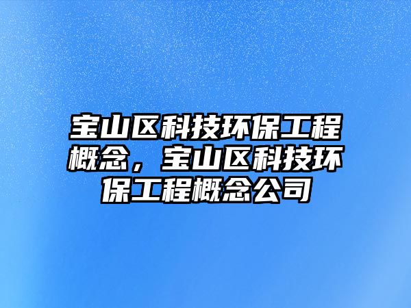 寶山區(qū)科技環(huán)保工程概念，寶山區(qū)科技環(huán)保工程概念公司