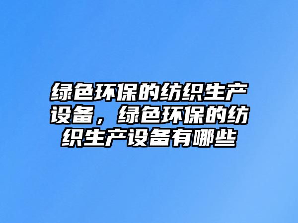 綠色環(huán)保的紡織生產(chǎn)設(shè)備，綠色環(huán)保的紡織生產(chǎn)設(shè)備有哪些