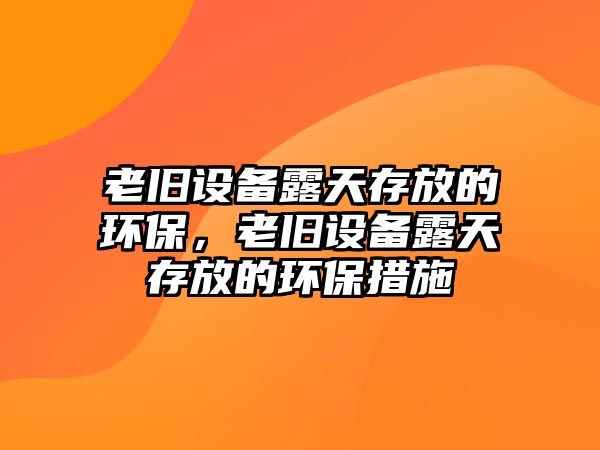 老舊設備露天存放的環(huán)保，老舊設備露天存放的環(huán)保措施