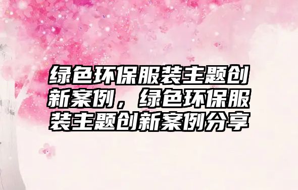 綠色環(huán)保服裝主題創(chuàng)新案例，綠色環(huán)保服裝主題創(chuàng)新案例分享