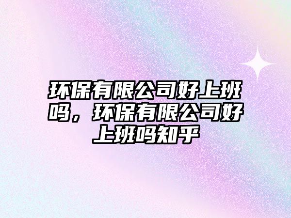 環(huán)保有限公司好上班嗎，環(huán)保有限公司好上班嗎知乎