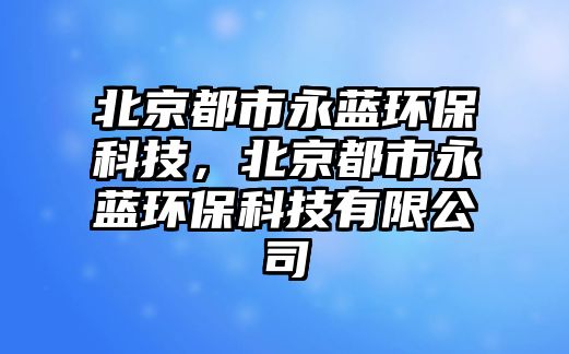 北京都市永藍(lán)環(huán)?？萍?，北京都市永藍(lán)環(huán)?？萍加邢薰?/> 
									</a>
									<h4 class=