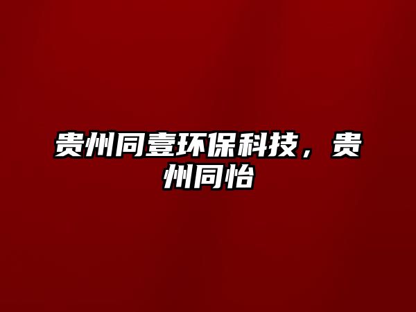 貴州同壹環(huán)?？萍?，貴州同怡