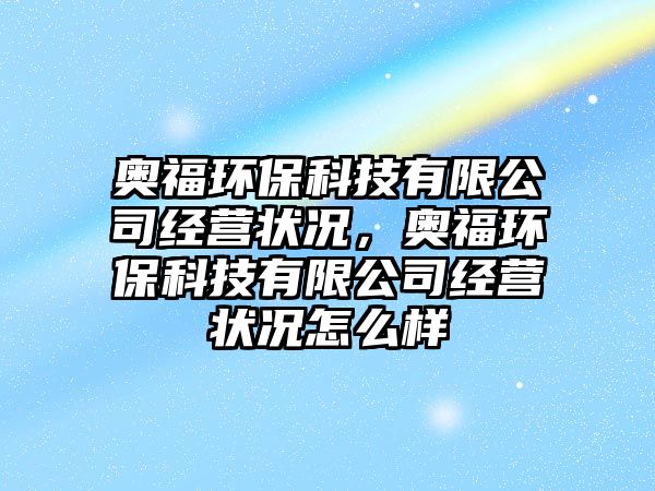 奧福環(huán)?？萍加邢薰窘?jīng)營狀況，奧福環(huán)保科技有限公司經(jīng)營狀況怎么樣
