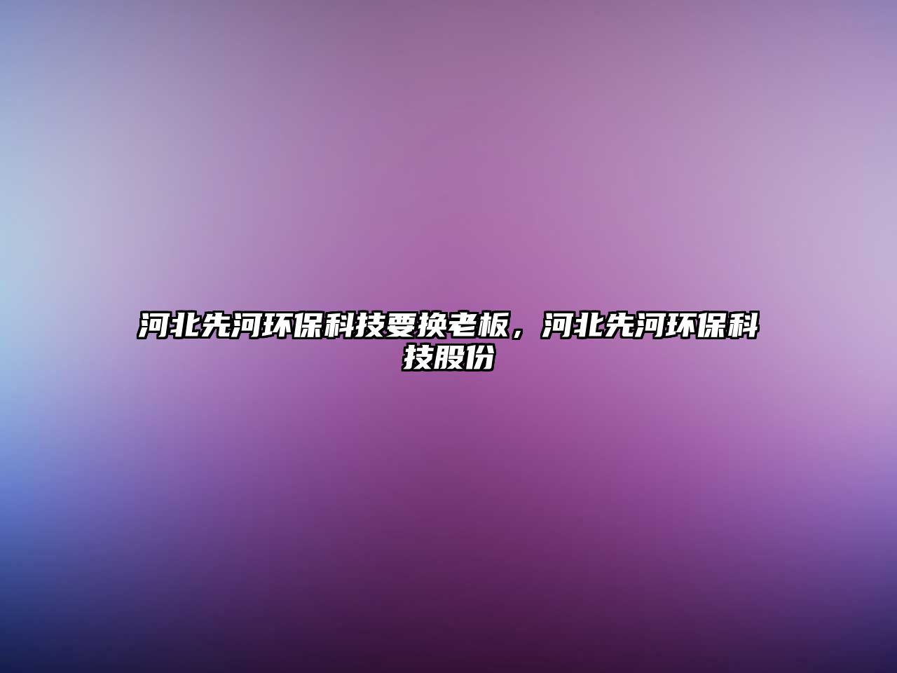 河北先河環(huán)?？萍家獡Q老板，河北先河環(huán)保科技股份