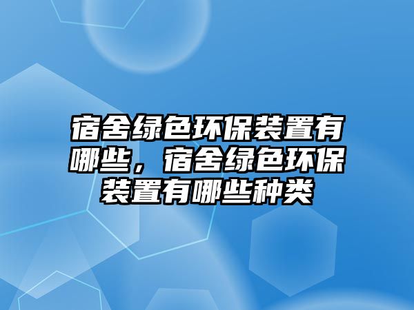 宿舍綠色環(huán)保裝置有哪些，宿舍綠色環(huán)保裝置有哪些種類