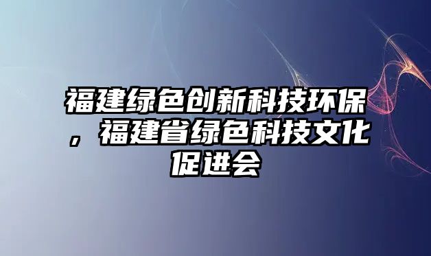 福建綠色創(chuàng)新科技環(huán)保，福建省綠色科技文化促進會