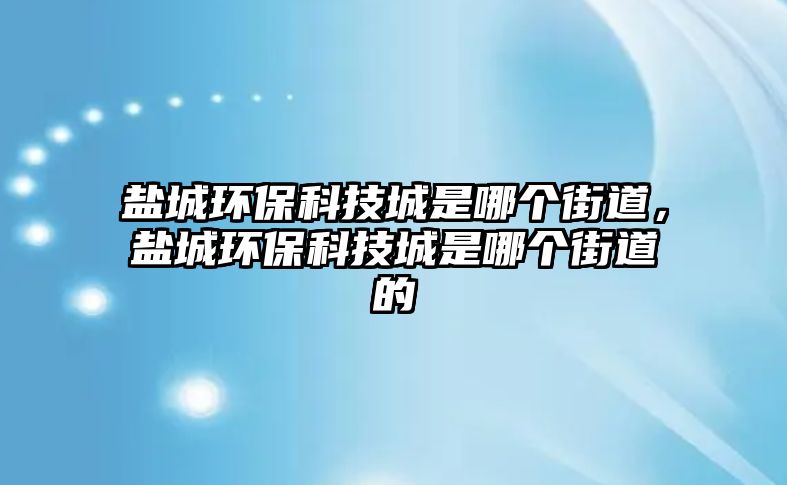 鹽城環(huán)?？萍汲鞘悄膫€街道，鹽城環(huán)?？萍汲鞘悄膫€街道的