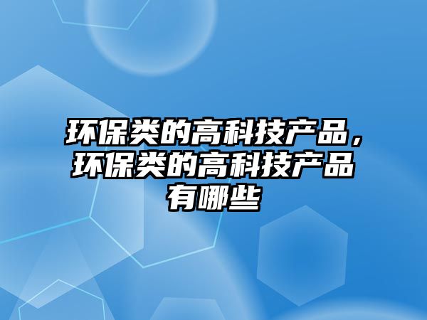 環(huán)保類(lèi)的高科技產(chǎn)品，環(huán)保類(lèi)的高科技產(chǎn)品有哪些