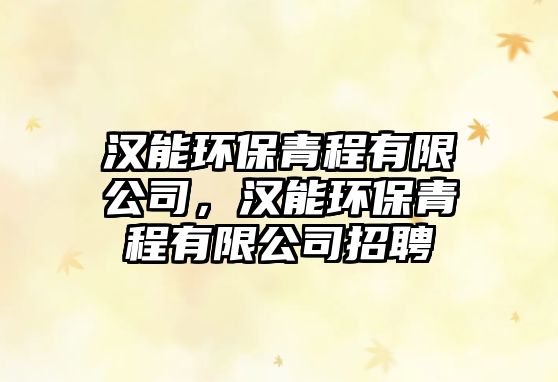 漢能環(huán)保青程有限公司，漢能環(huán)保青程有限公司招聘