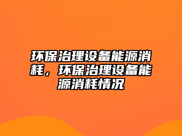 環(huán)保治理設(shè)備能源消耗，環(huán)保治理設(shè)備能源消耗情況