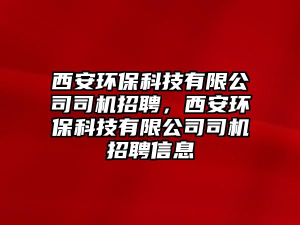 西安環(huán)保科技有限公司司機招聘，西安環(huán)保科技有限公司司機招聘信息