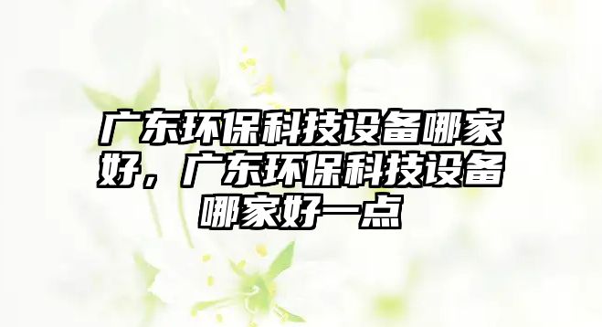 廣東環(huán)?？萍荚O(shè)備哪家好，廣東環(huán)?？萍荚O(shè)備哪家好一點