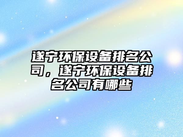 遂寧環(huán)保設(shè)備排名公司，遂寧環(huán)保設(shè)備排名公司有哪些