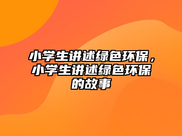 小學(xué)生講述綠色環(huán)保，小學(xué)生講述綠色環(huán)保的故事