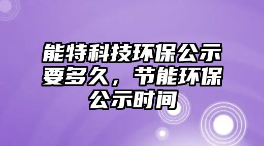 能特科技環(huán)保公示要多久，節(jié)能環(huán)保公示時間