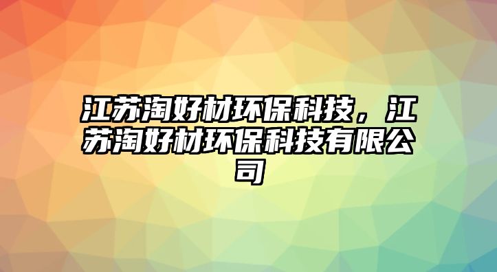 江蘇淘好材環(huán)?？萍?，江蘇淘好材環(huán)?？萍加邢薰? class=