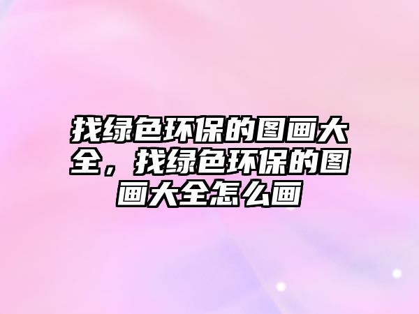 找綠色環(huán)保的圖畫大全，找綠色環(huán)保的圖畫大全怎么畫