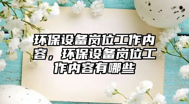環(huán)保設(shè)備崗位工作內(nèi)容，環(huán)保設(shè)備崗位工作內(nèi)容有哪些