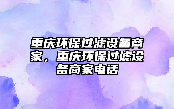 重慶環(huán)保過濾設備商家，重慶環(huán)保過濾設備商家電話