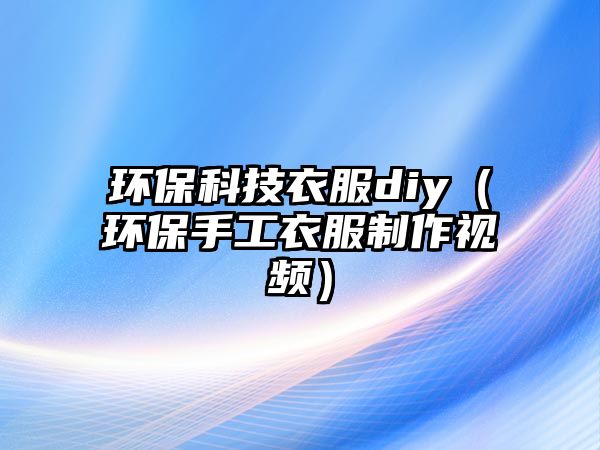 環(huán)保科技衣服diy（環(huán)保手工衣服制作視頻）