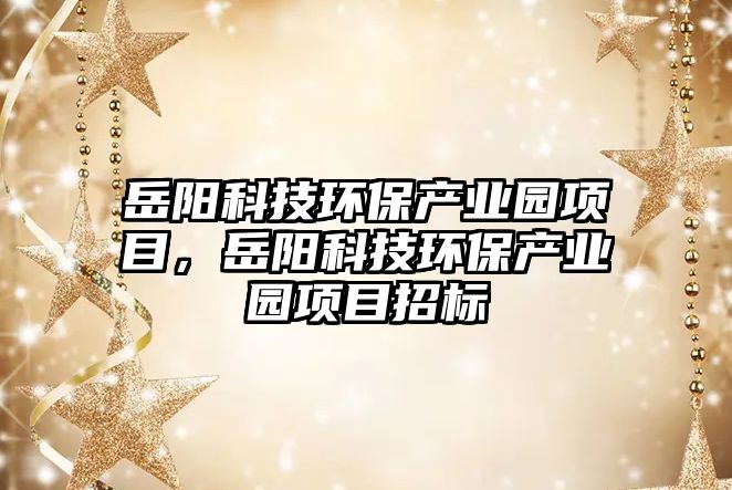 岳陽(yáng)科技環(huán)保產(chǎn)業(yè)園項(xiàng)目，岳陽(yáng)科技環(huán)保產(chǎn)業(yè)園項(xiàng)目招標(biāo)