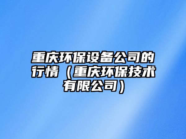 重慶環(huán)保設(shè)備公司的行情（重慶環(huán)保技術(shù)有限公司）