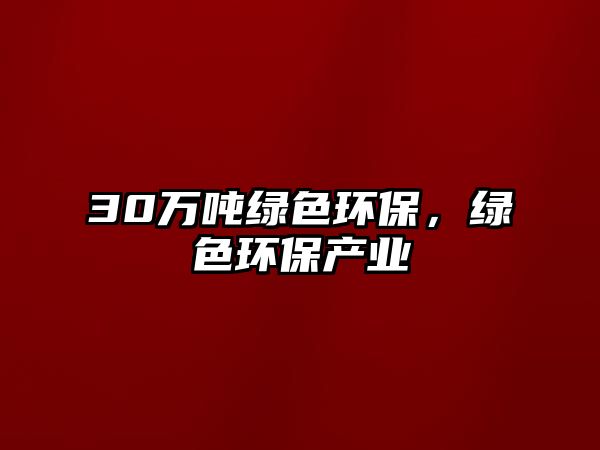 30萬(wàn)噸綠色環(huán)保，綠色環(huán)保產(chǎn)業(yè)