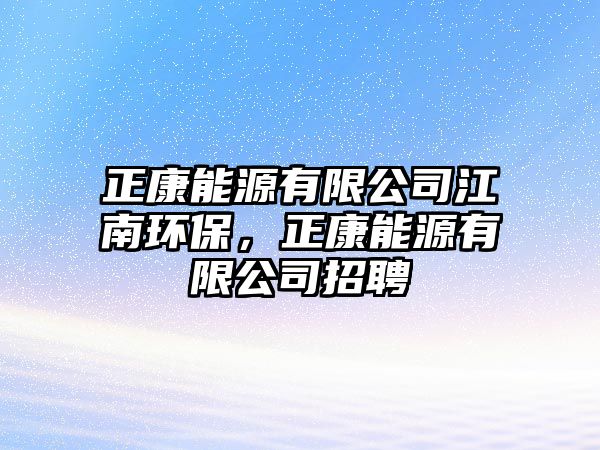 正康能源有限公司江南環(huán)保，正康能源有限公司招聘