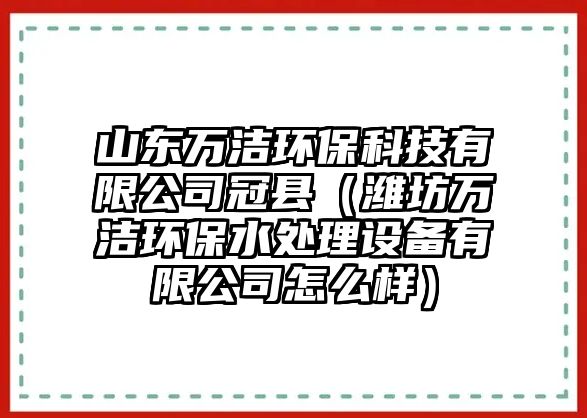 山東萬潔環(huán)?？萍加邢薰竟诳h（濰坊萬潔環(huán)保水處理設(shè)備有限公司怎么樣）