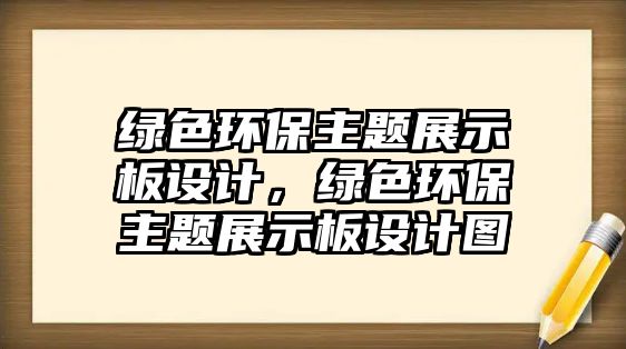 綠色環(huán)保主題展示板設(shè)計(jì)，綠色環(huán)保主題展示板設(shè)計(jì)圖