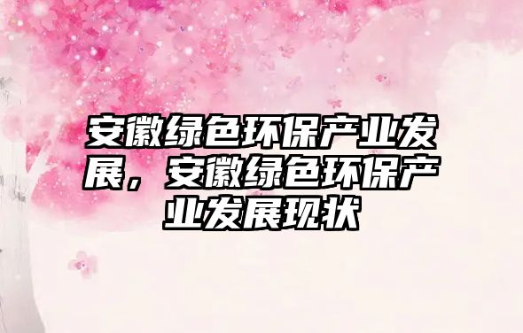 安徽綠色環(huán)保產業(yè)發(fā)展，安徽綠色環(huán)保產業(yè)發(fā)展現狀