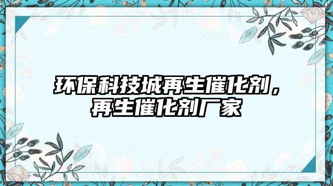 環(huán)保科技城再生催化劑，再生催化劑廠家