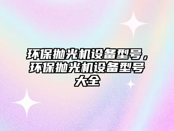 環(huán)保拋光機設備型號，環(huán)保拋光機設備型號大全