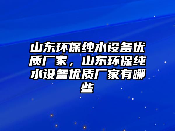 山東環(huán)保純水設(shè)備優(yōu)質(zhì)廠家，山東環(huán)保純水設(shè)備優(yōu)質(zhì)廠家有哪些