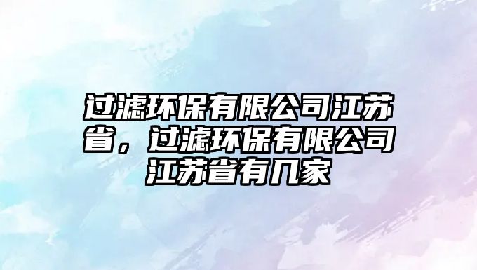過濾環(huán)保有限公司江蘇省，過濾環(huán)保有限公司江蘇省有幾家