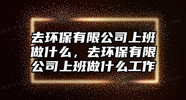去環(huán)保有限公司上班做什么，去環(huán)保有限公司上班做什么工作