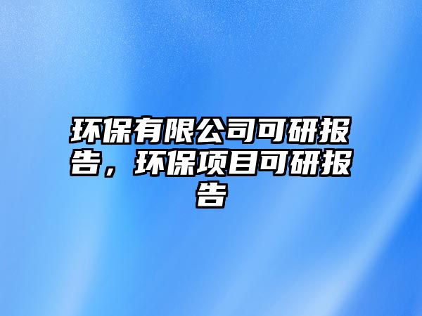 環(huán)保有限公司可研報告，環(huán)保項目可研報告