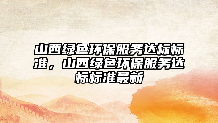 山西綠色環(huán)保服務(wù)達(dá)標(biāo)標(biāo)準(zhǔn)，山西綠色環(huán)保服務(wù)達(dá)標(biāo)標(biāo)準(zhǔn)最新