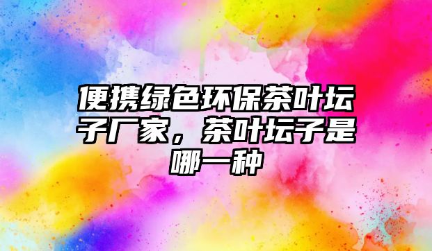 便攜綠色環(huán)保茶葉壇子廠(chǎng)家，茶葉壇子是哪一種
