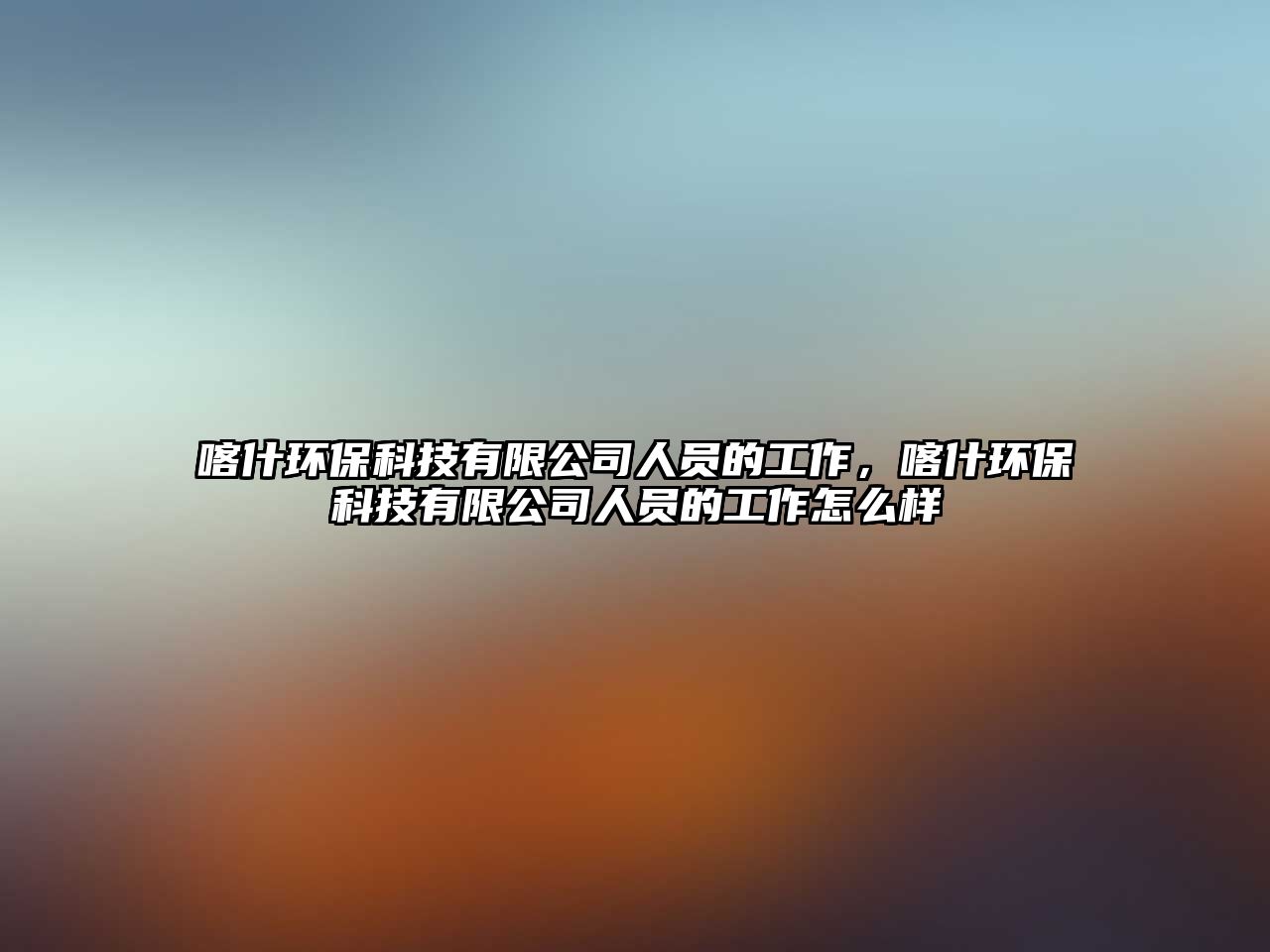 喀什環(huán)?？萍加邢薰救藛T的工作，喀什環(huán)?？萍加邢薰救藛T的工作怎么樣